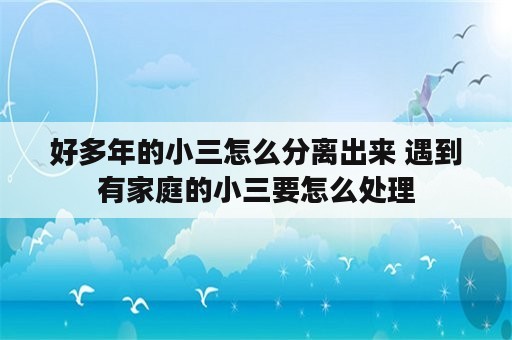 好多年的小三怎么分离出来 遇到有家庭的小三要怎么处理