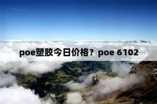 poe塑胶今日价格？poe 6102