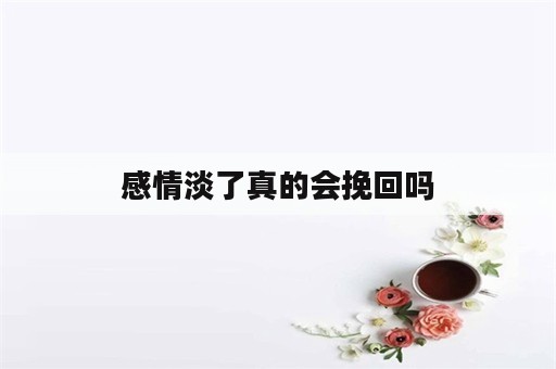 感情淡了真的会挽回吗