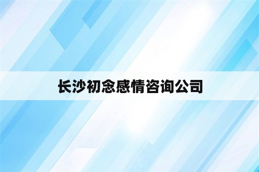 长沙初念感情咨询公司