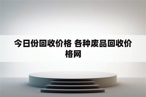 今日份回收价格 各种废品回收价格网