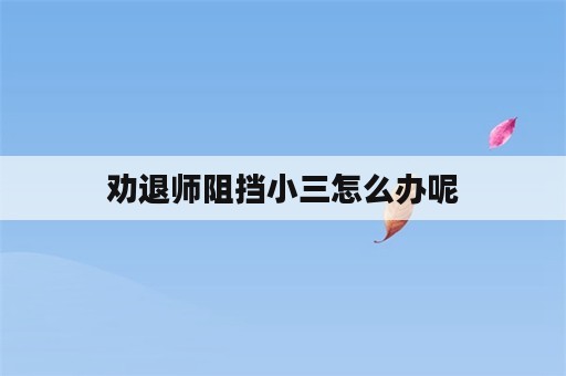 劝退师阻挡小三怎么办呢