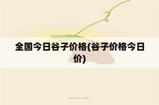 全国今日谷子价格(谷子价格今日价)