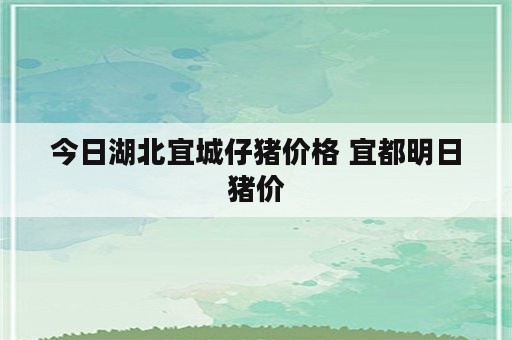 今日湖北宜城仔猪价格 宜都明日猪价