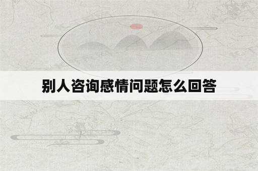 别人咨询感情问题怎么回答