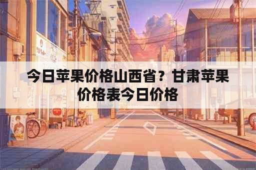 今日苹果价格山西省？甘肃苹果价格表今日价格