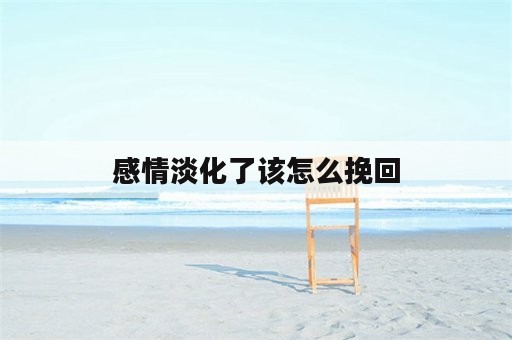 感情淡化了该怎么挽回