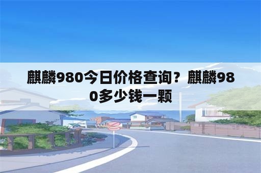 麒麟980今日价格查询？麒麟980多少钱一颗