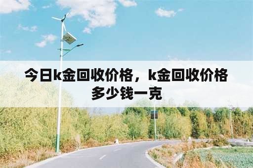 今日k金回收价格，k金回收价格多少钱一克