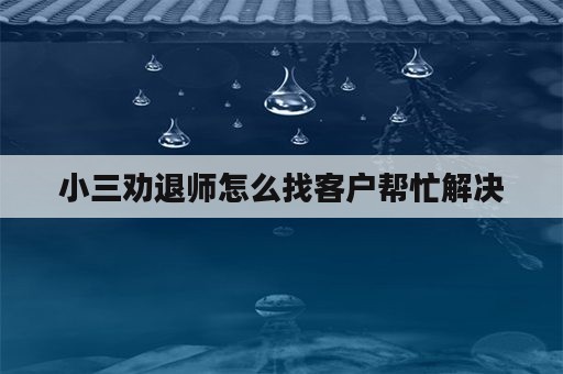 小三劝退师怎么找客户帮忙解决