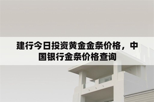 建行今日投资黄金金条价格，中国银行金条价格查询