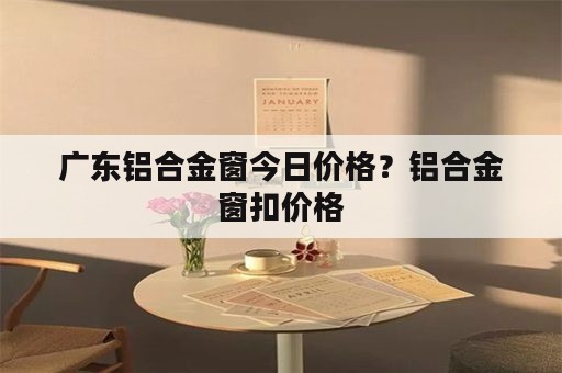 广东铝合金窗今日价格？铝合金窗扣价格