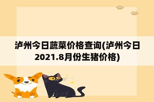 泸州今日蔬菜价格查询(泸州今日2021.8月份生猪价格)