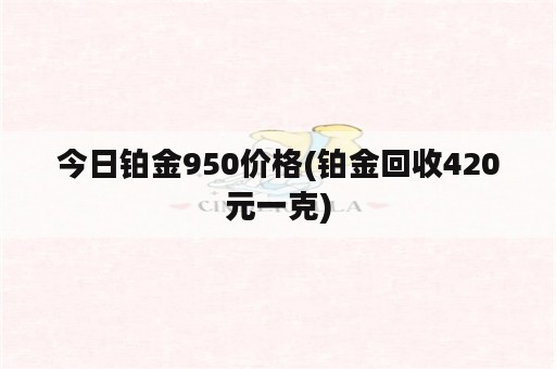 今日铂金950价格(铂金回收420元一克)