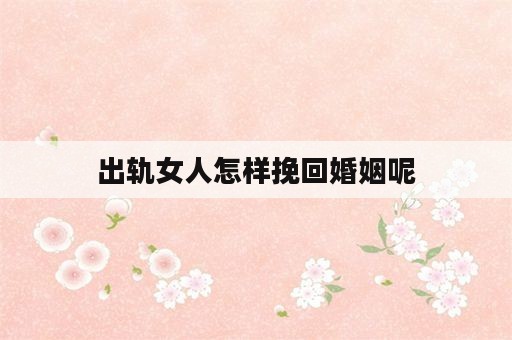 出轨女人怎样挽回婚姻呢