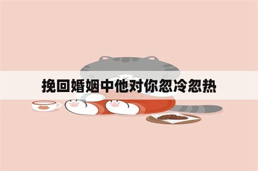 挽回婚姻中他对你忽冷忽热