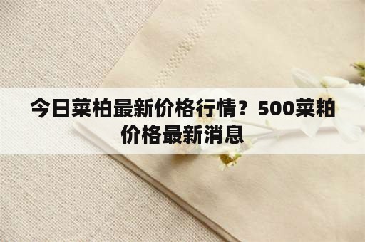 今日菜柏最新价格行情？500菜粕价格最新消息