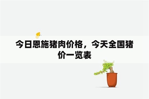 今日恩施猪肉价格，今天全国猪价一览表