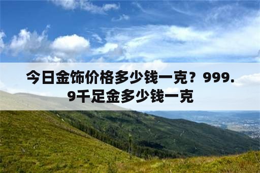 今日金饰价格多少钱一克？999.9千足金多少钱一克