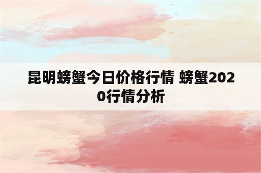 昆明螃蟹今日价格行情 螃蟹2020行情分析