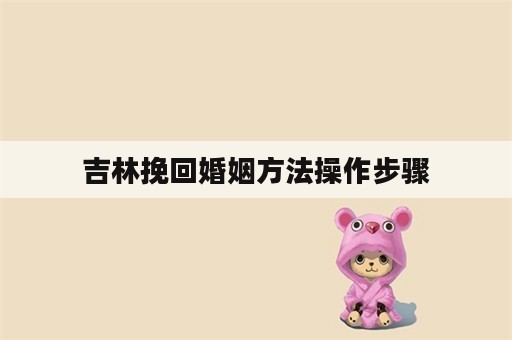 吉林挽回婚姻方法操作步骤