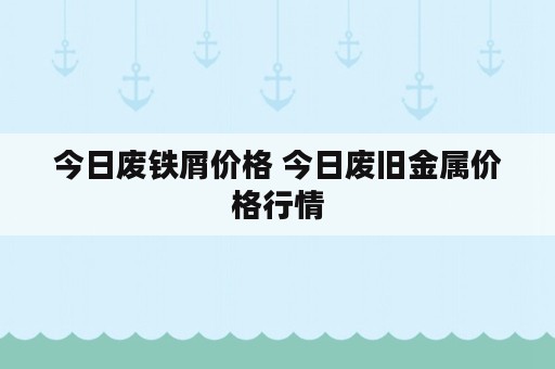 今日废铁屑价格 今日废旧金属价格行情