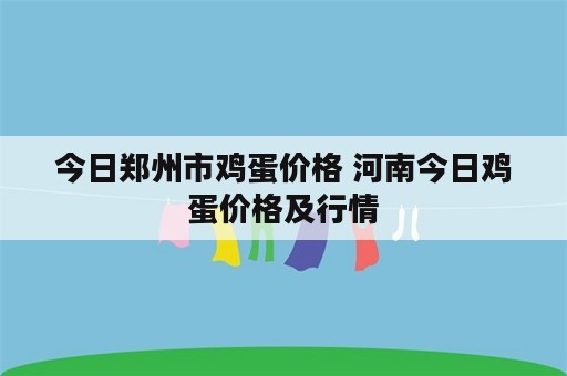 今日郑州市鸡蛋价格 河南今日鸡蛋价格及行情