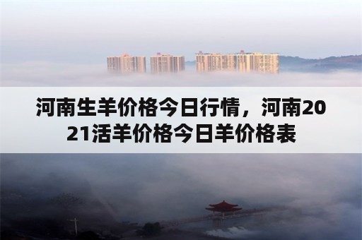 河南生羊价格今日行情，河南2021活羊价格今日羊价格表