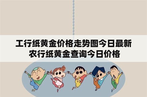 工行纸黄金价格走势图今日最新 农行纸黄金查询今日价格