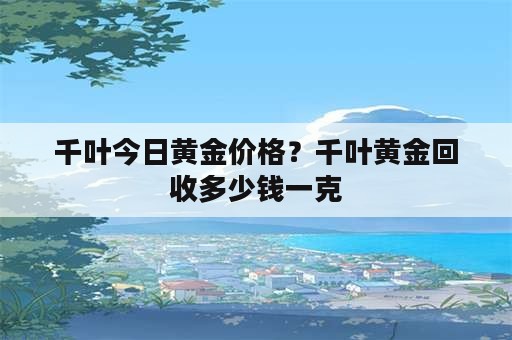 千叶今日黄金价格？千叶黄金回收多少钱一克