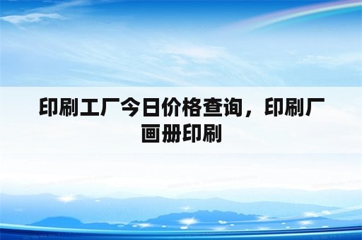 印刷工厂今日价格查询，印刷厂画册印刷