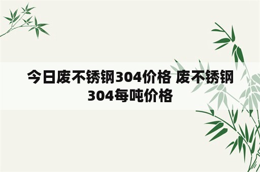 今日废不锈钢304价格 废不锈钢304每吨价格