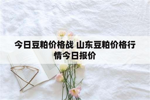 今日豆粕价格战 山东豆粕价格行情今日报价