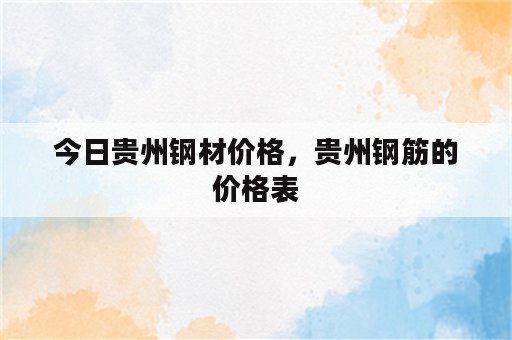 今日贵州钢材价格，贵州钢筋的价格表