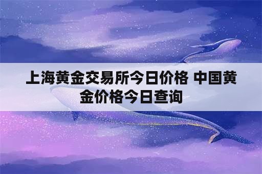 上海黄金交易所今日价格 中国黄金价格今日查询