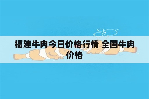 福建牛肉今日价格行情 全国牛肉价格